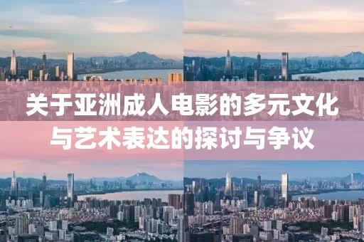 关于亚洲成人电影的多元文化与艺术表达的探讨与争议