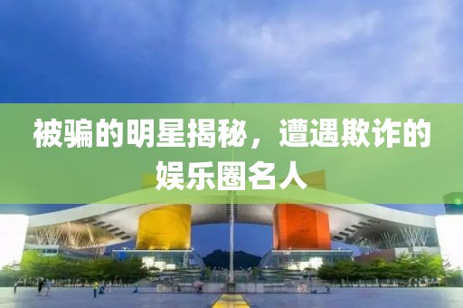 被骗的明星揭秘，遭遇欺诈的娱乐圈名人