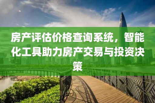 房产评估价格查询系统，智能化工具助力房产交易与投资决策