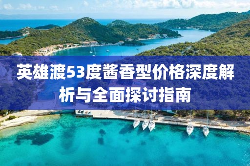 英雄渡53度酱香型价格深度解析与全面探讨指南