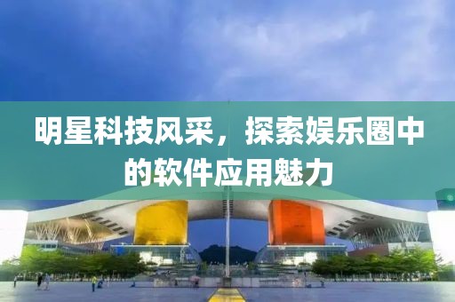 明星科技风采，探索娱乐圈中的软件应用魅力