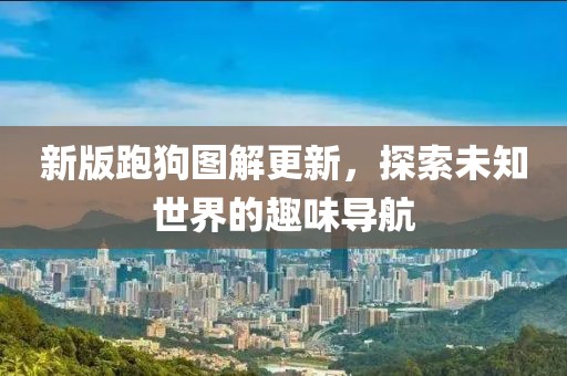 新版跑狗图解更新，探索未知世界的趣味导航