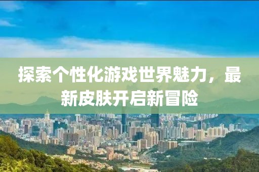 探索个性化游戏世界魅力，最新皮肤开启新冒险