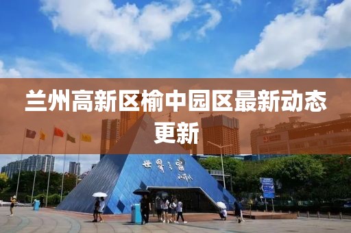 兰州高新区榆中园区最新动态更新