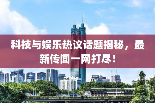 科技与娱乐热议话题揭秘，最新传闻一网打尽！
