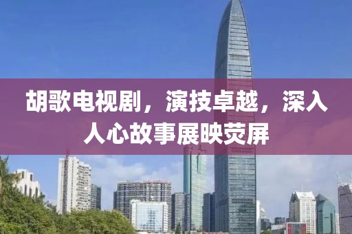 胡歌电视剧，演技卓越，深入人心故事展映荧屏
