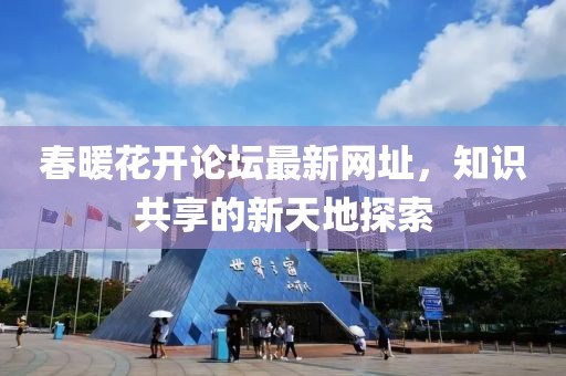 春暖花开论坛最新网址，知识共享的新天地探索