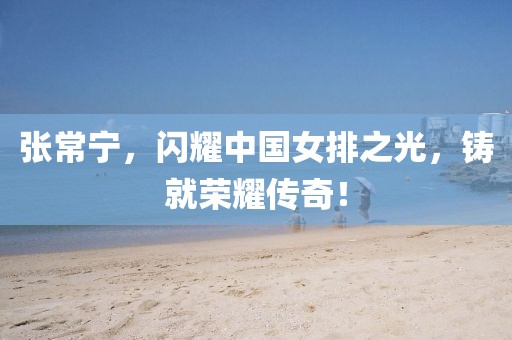 张常宁，闪耀中国女排之光，铸就荣耀传奇！