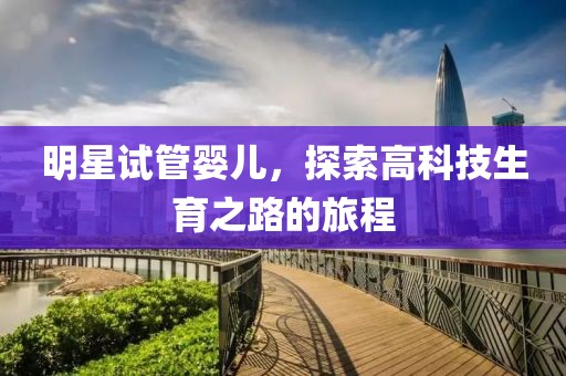 明星试管婴儿，探索高科技生育之路的旅程