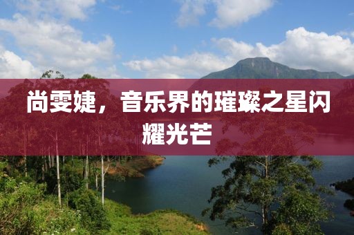 尚雯婕，音乐界的璀璨之星闪耀光芒