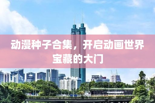 动漫种子合集，开启动画世界宝藏的大门