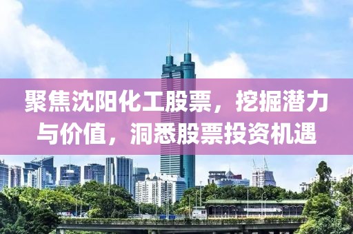 聚焦沈阳化工股票，挖掘潜力与价值，洞悉股票投资机遇