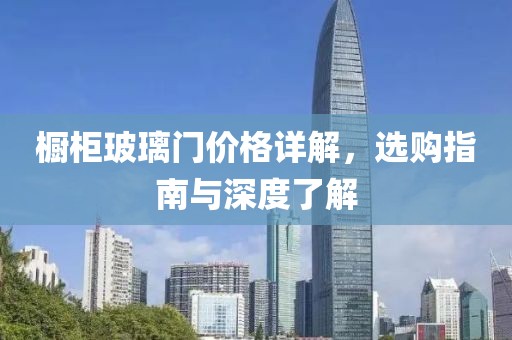 橱柜玻璃门价格详解，选购指南与深度了解