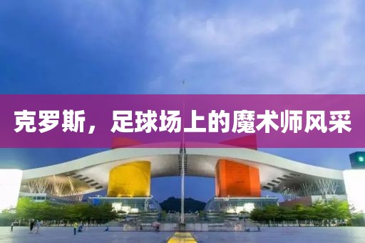 克罗斯，足球场上的魔术师风采