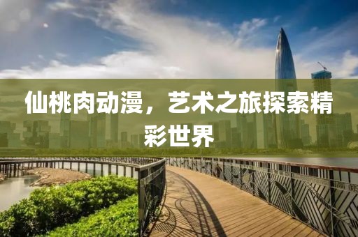 仙桃肉动漫，艺术之旅探索精彩世界