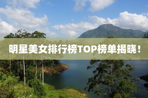 明星美女排行榜TOP榜单揭晓！
