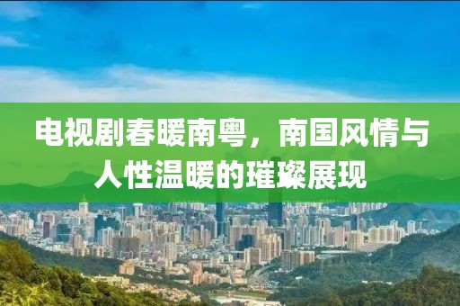 电视剧春暖南粤，南国风情与人性温暖的璀璨展现