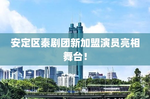 安定区秦剧团新加盟演员亮相舞台！