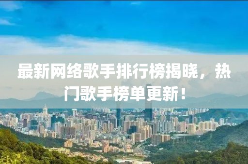 最新网络歌手排行榜揭晓，热门歌手榜单更新！
