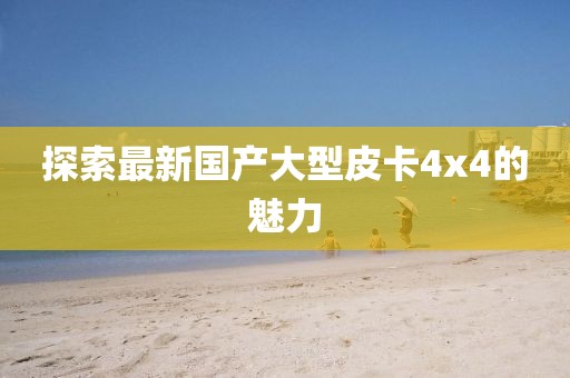 探索最新国产大型皮卡4x4的魅力