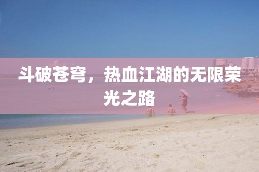 斗破苍穹，热血江湖的无限荣光之路