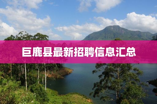 巨鹿县最新招聘信息汇总