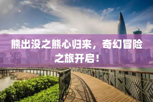 熊出没之熊心归来，奇幻冒险之旅开启！