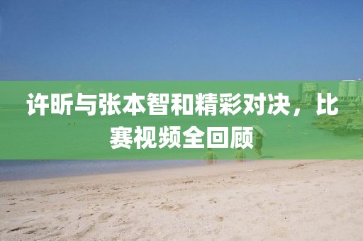许昕与张本智和精彩对决，比赛视频全回顾