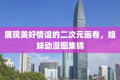 展现美好情谊的二次元画卷，姐妹动漫图集锦