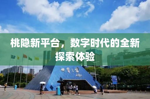 桃隐新平台，数字时代的全新探索体验