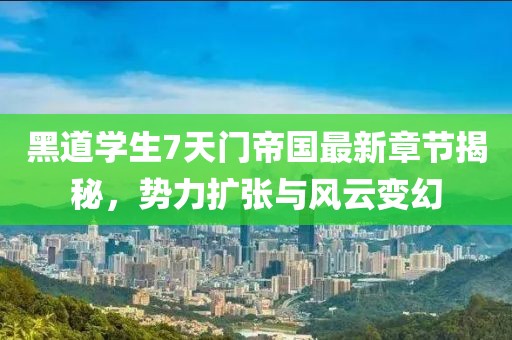 黑道学生7天门帝国最新章节揭秘，势力扩张与风云变幻