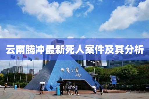 云南腾冲最新死人案件及其分析