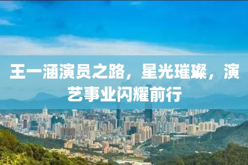 王一涵演员之路，星光璀璨，演艺事业闪耀前行