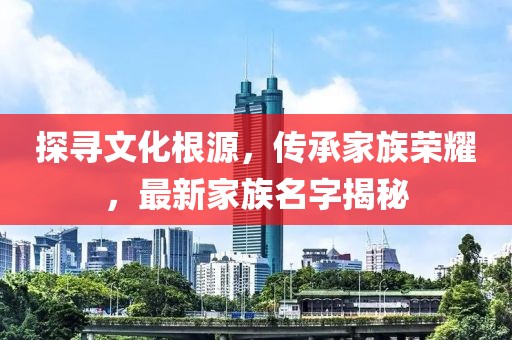 探寻文化根源，传承家族荣耀，最新家族名字揭秘