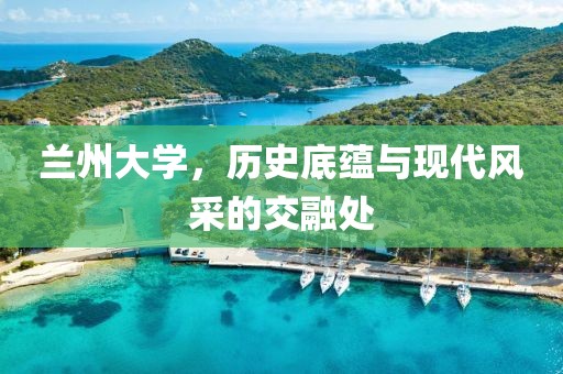 兰州大学，历史底蕴与现代风采的交融处
