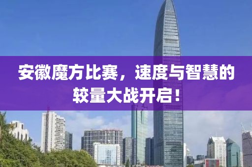 安徽魔方比赛，速度与智慧的较量大战开启！