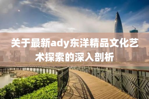 关于最新ady东洋精品文化艺术探索的深入剖析
