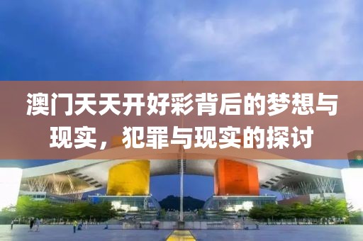 澳门天天开好彩背后的梦想与现实，犯罪与现实的探讨