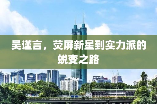 吴谨言，荧屏新星到实力派的蜕变之路