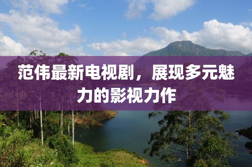 范伟最新电视剧，展现多元魅力的影视力作