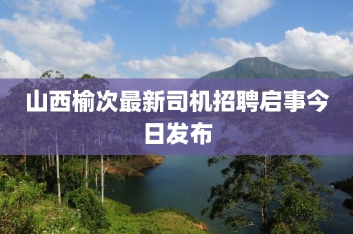 山西榆次最新司机招聘启事今日发布