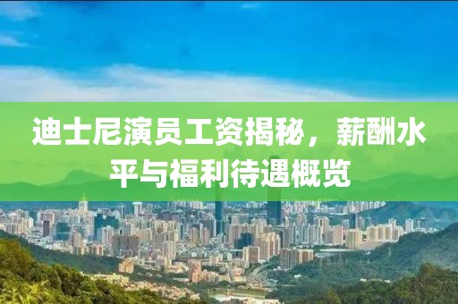 迪士尼演员工资揭秘，薪酬水平与福利待遇概览