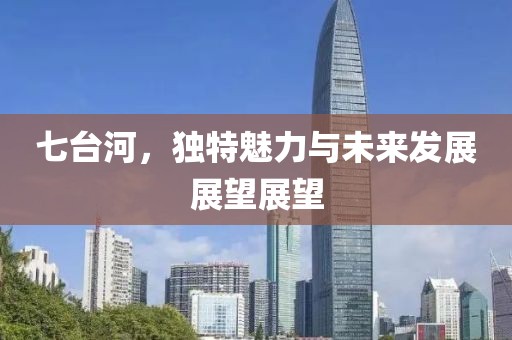七台河，独特魅力与未来发展展望展望