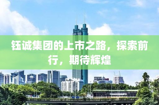 钰诚集团的上市之路，探索前行，期待辉煌