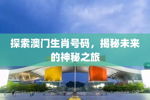 探索澳门生肖号码，揭秘未来的神秘之旅