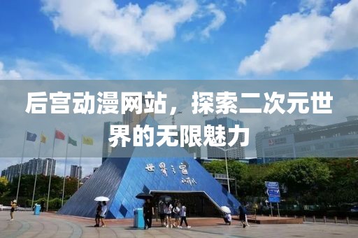 后宫动漫网站，探索二次元世界的无限魅力