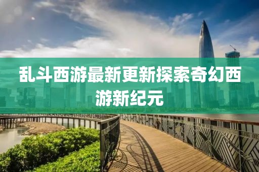 乱斗西游最新更新探索奇幻西游新纪元