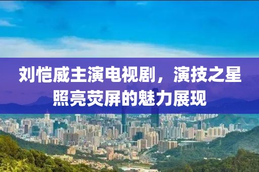 刘恺威主演电视剧，演技之星照亮荧屏的魅力展现