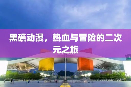 黑礁动漫，热血与冒险的二次元之旅