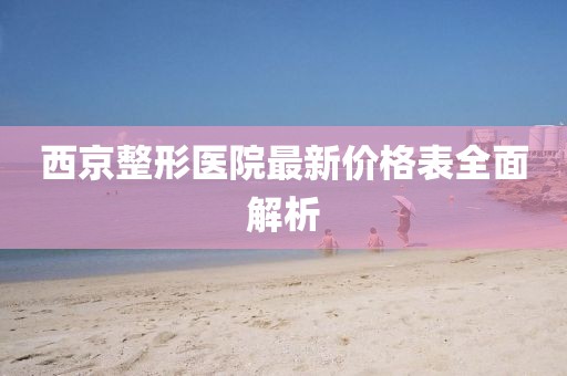 西京整形医院最新价格表全面解析